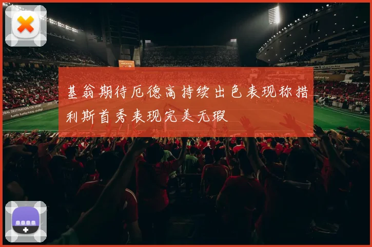基翁期待厄德高持续出色表现称措利斯首秀表现完美无瑕
