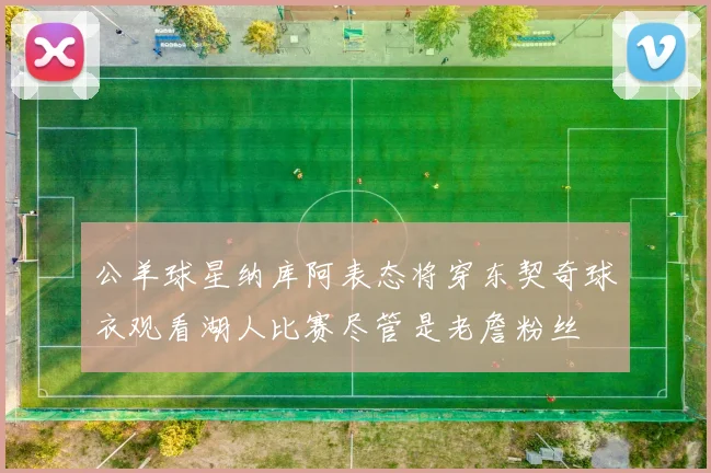 公羊球星纳库阿表态将穿东契奇球衣观看湖人比赛尽管是老詹粉丝