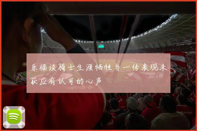 乐福谈骑士生涯牺牲与一传表现未获应有认可的心声