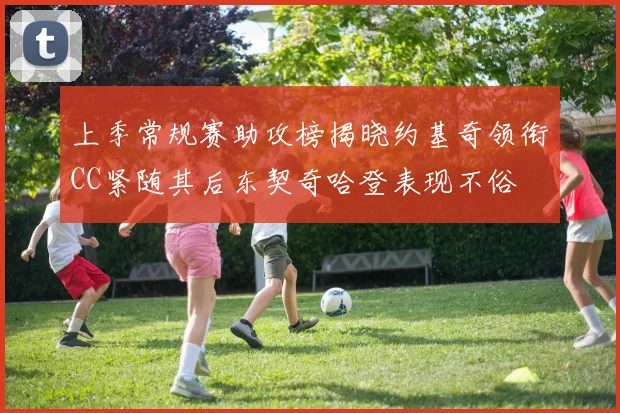 上季常规赛助攻榜揭晓约基奇领衔CC紧随其后东契奇哈登表现不俗
