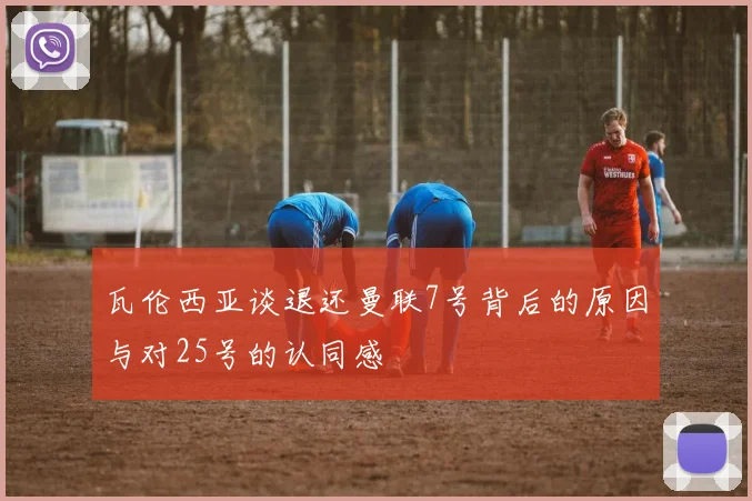 瓦伦西亚谈退还曼联7号背后的原因与对25号的认同感
