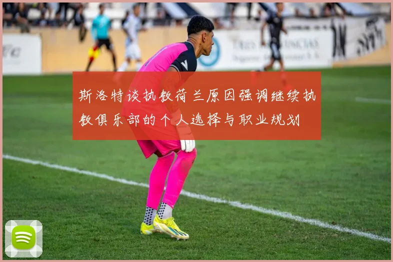 斯洛特谈执教荷兰原因强调继续执教俱乐部的个人选择与职业规划