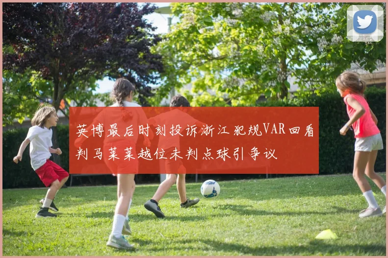 英博最后时刻投诉浙江犯规VAR回看判马莱莱越位未判点球引争议
