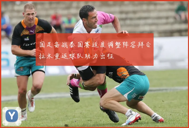 国足备战泰国赛适度调整阵容拜合拉木重返球队助力出征